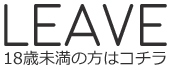 LEAVE 18歳未満の方はコチラ